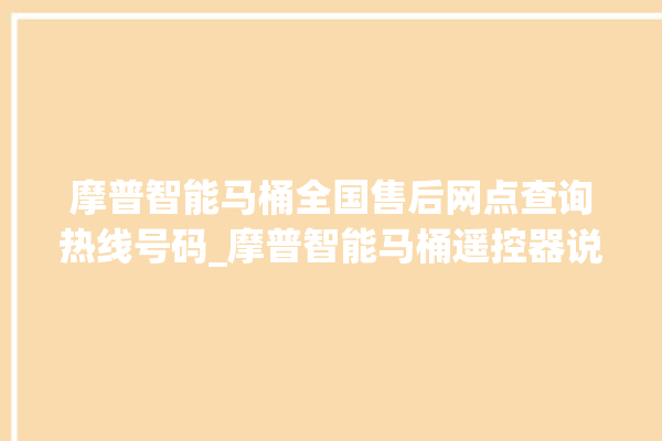 摩普智能马桶全国售后网点查询热线号码_摩普智能马桶遥控器说明书 。马桶