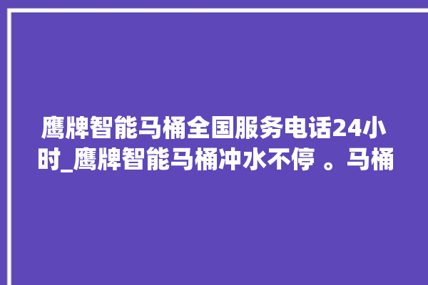 鹰牌智能马桶全国服务电话24小时_鹰牌智能马桶冲水不停 。马桶