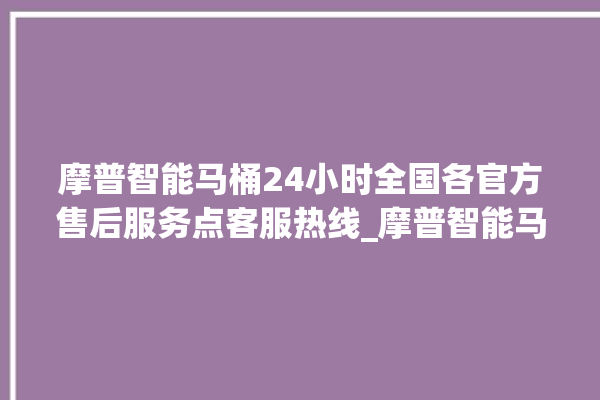 摩普智能马桶24小时全国各官方售后服务点客服热线_摩普智能马桶冲水感应怎么调 。马桶