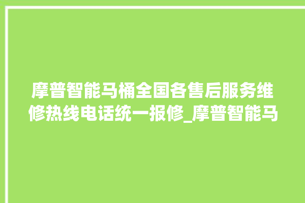 摩普智能马桶全国各售后服务维修热线电话统一报修_摩普智能马桶怎么用 。马桶