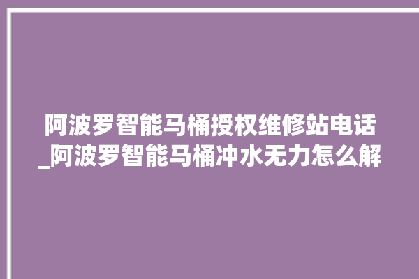 阿波罗智能马桶授权维修站电话_阿波罗智能马桶冲水无力怎么解决 。阿波罗