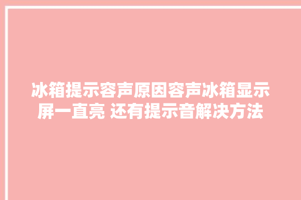 冰箱提示容声原因容声冰箱显示屏一直亮 还有提示音解决方法