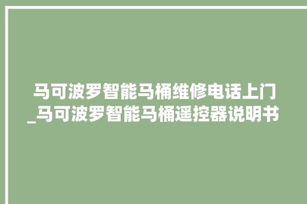 马可波罗智能马桶维修电话上门_马可波罗智能马桶遥控器说明书 。马可波罗