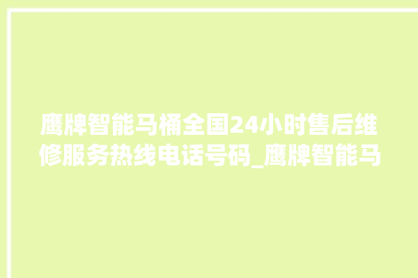 鹰牌智能马桶全国24小时售后维修服务热线电话号码_鹰牌智能马桶设置自动冲水 。马桶