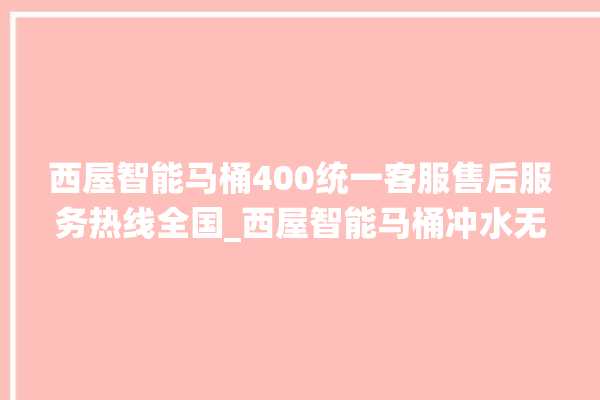 西屋智能马桶400统一客服售后服务热线全国_西屋智能马桶冲水无力怎么解决 。马桶