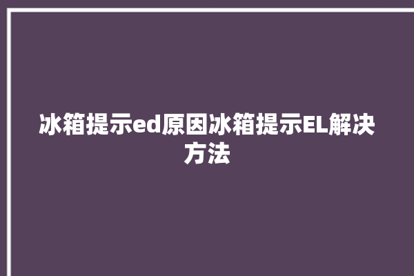 冰箱提示ed原因冰箱提示EL解决方法