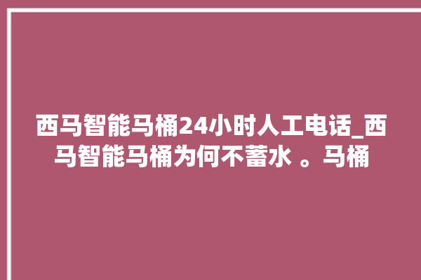 西马智能马桶24小时人工电话_西马智能马桶为何不蓄水 。马桶