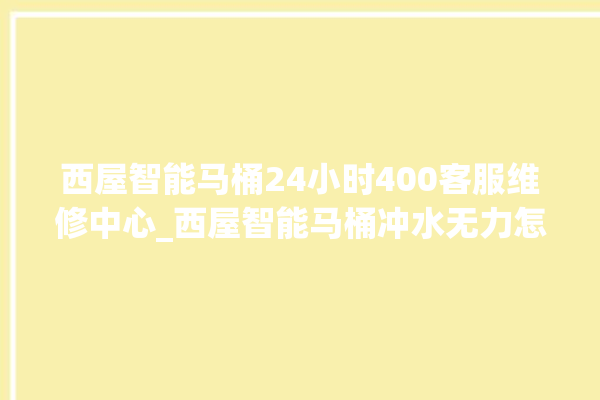 西屋智能马桶24小时400客服维修中心_西屋智能马桶冲水无力怎么解决 。马桶