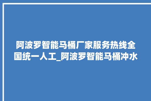 阿波罗智能马桶厂家服务热线全国统一人工_阿波罗智能马桶冲水感应怎么调 。阿波罗