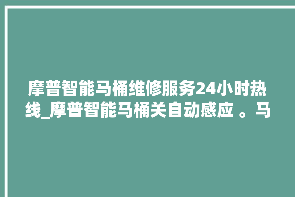 摩普智能马桶维修服务24小时热线_摩普智能马桶关自动感应 。马桶