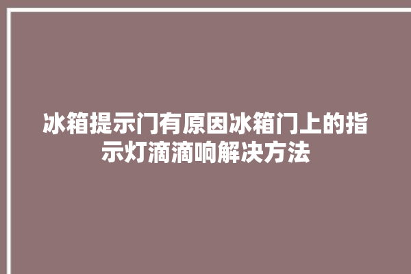 冰箱提示门有原因冰箱门上的指示灯滴滴响解决方法