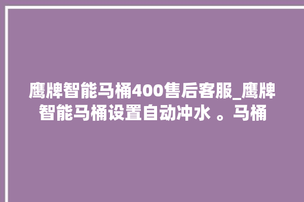 鹰牌智能马桶400售后客服_鹰牌智能马桶设置自动冲水 。马桶