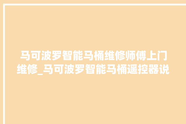 马可波罗智能马桶维修师傅上门维修_马可波罗智能马桶遥控器说明书 。马可波罗