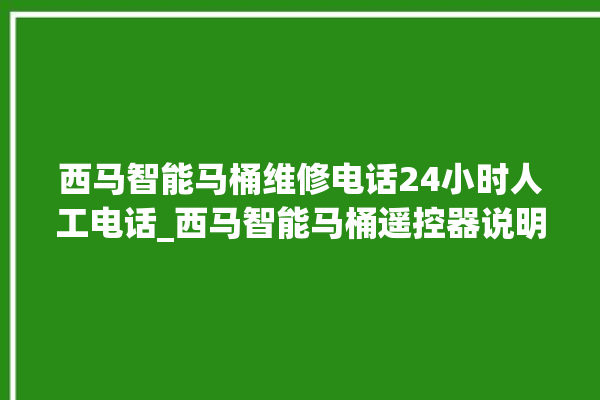 西马智能马桶维修电话24小时人工电话_西马智能马桶遥控器说明书 。马桶