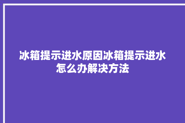 冰箱提示进水原因冰箱提示进水怎么办解决方法