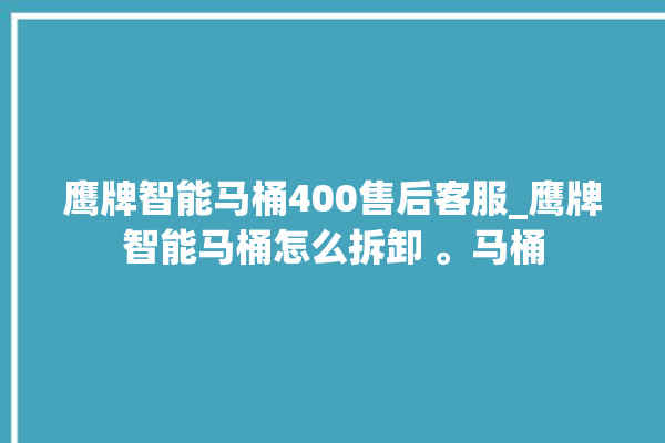 鹰牌智能马桶400售后客服_鹰牌智能马桶怎么拆卸 。马桶