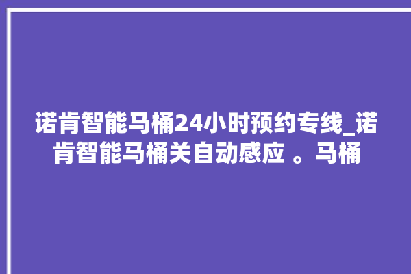 诺肯智能马桶24小时预约专线_诺肯智能马桶关自动感应 。马桶