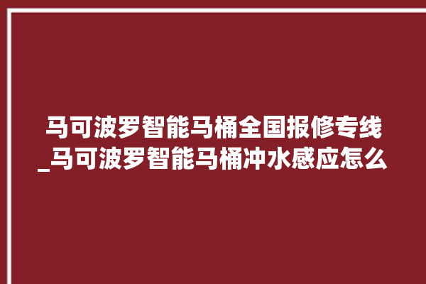 马可波罗智能马桶全国报修专线_马可波罗智能马桶冲水感应怎么调 。马可波罗