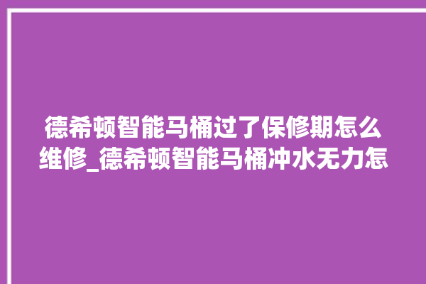 德希顿智能马桶过了保修期怎么维修_德希顿智能马桶冲水无力怎么解决 。马桶