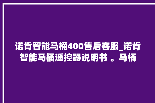 诺肯智能马桶400售后客服_诺肯智能马桶遥控器说明书 。马桶