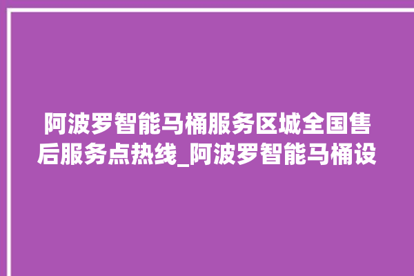 阿波罗智能马桶服务区城全国售后服务点热线_阿波罗智能马桶设置自动冲水 。阿波罗