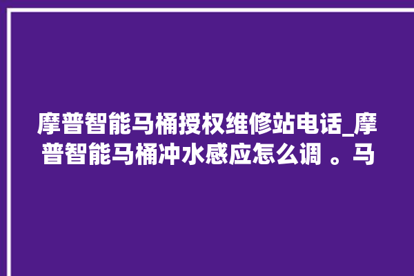 摩普智能马桶授权维修站电话_摩普智能马桶冲水感应怎么调 。马桶