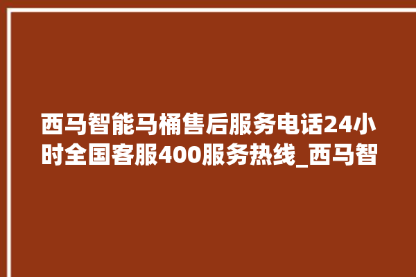 西马智能马桶售后服务电话24小时全国客服400服务热线_西马智能马桶冲水感应怎么调 。马桶