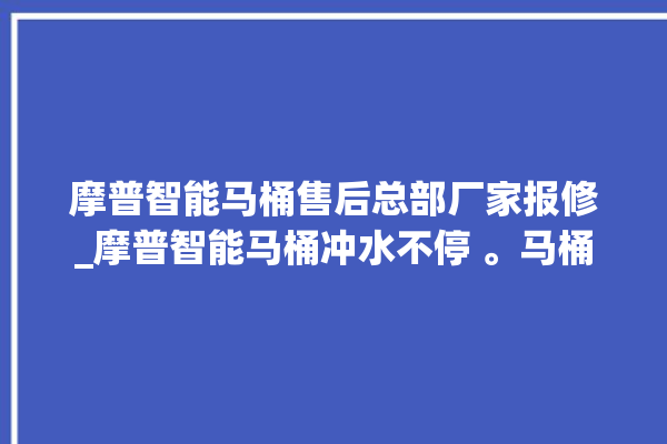 摩普智能马桶售后总部厂家报修_摩普智能马桶冲水不停 。马桶