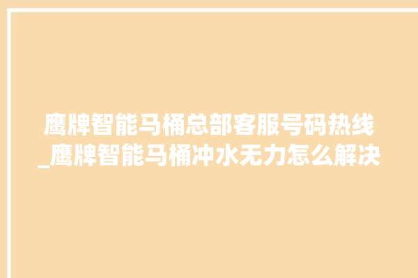 鹰牌智能马桶总部客服号码热线_鹰牌智能马桶冲水无力怎么解决 。马桶