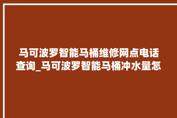 马可波罗智能马桶维修网点电话查询_马可波罗智能马桶冲水量怎么调节 。马可波罗