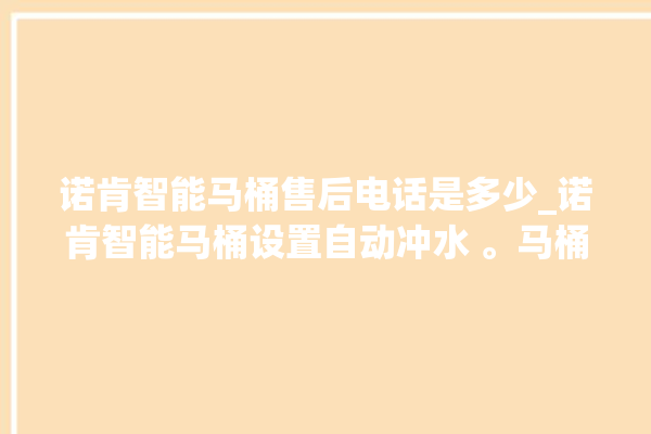 诺肯智能马桶售后电话是多少_诺肯智能马桶设置自动冲水 。马桶