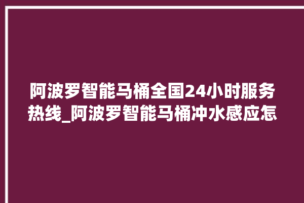 阿波罗智能马桶全国24小时服务热线_阿波罗智能马桶冲水感应怎么调 。阿波罗