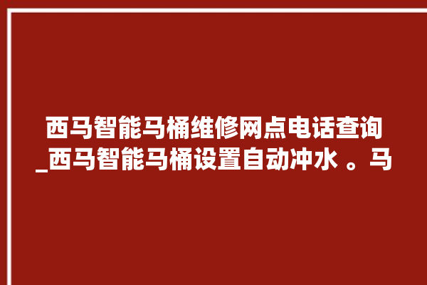 西马智能马桶维修网点电话查询_西马智能马桶设置自动冲水 。马桶