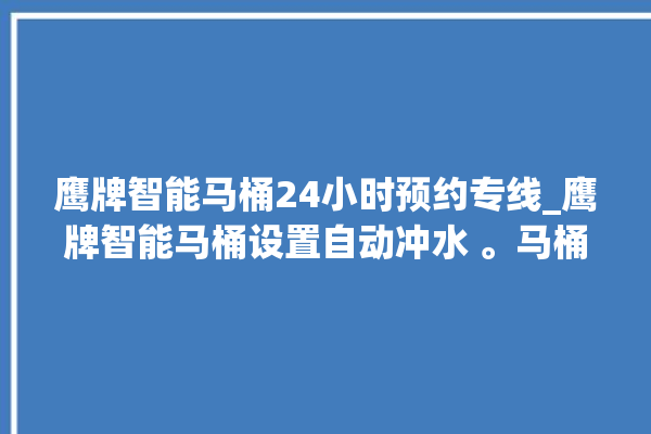 鹰牌智能马桶24小时预约专线_鹰牌智能马桶设置自动冲水 。马桶