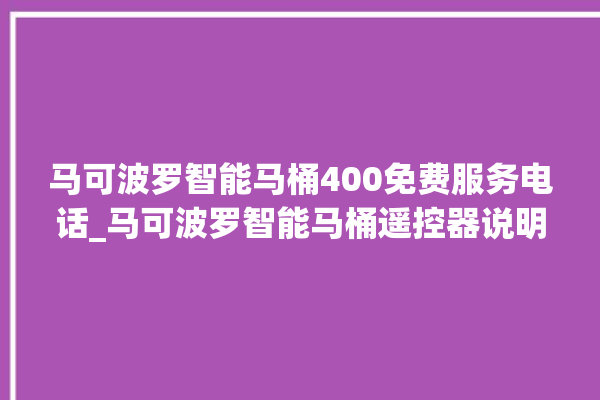 马可波罗智能马桶400免费服务电话_马可波罗智能马桶遥控器说明书 。马可波罗