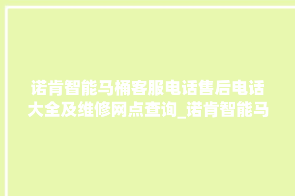 诺肯智能马桶客服电话售后电话大全及维修网点查询_诺肯智能马桶冲水不停 。马桶