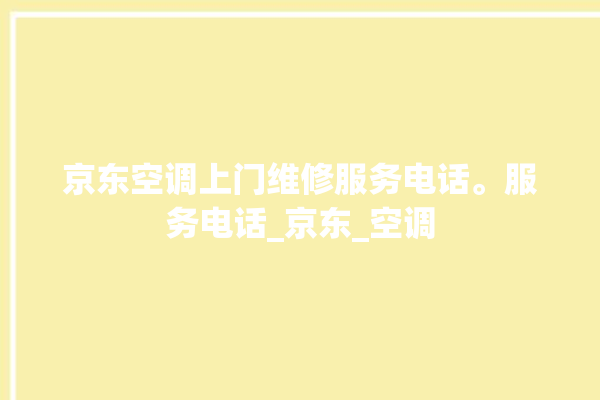 京东空调上门维修服务电话。服务电话_京东_空调