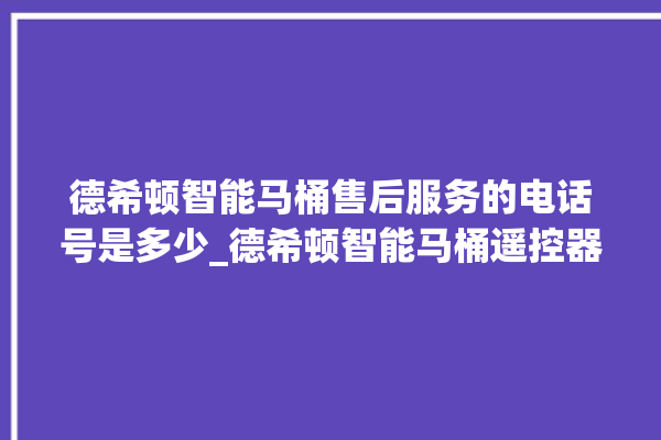 德希顿智能马桶售后服务的电话号是多少_德希顿智能马桶遥控器说明书 。马桶