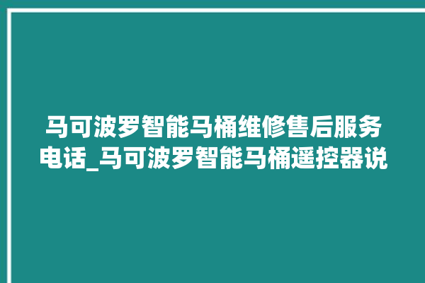 马可波罗智能马桶维修售后服务电话_马可波罗智能马桶遥控器说明书 。马可波罗