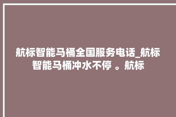 航标智能马桶全国服务电话_航标智能马桶冲水不停 。航标