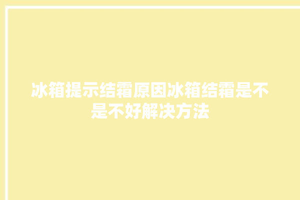 冰箱提示结霜原因冰箱结霜是不是不好解决方法