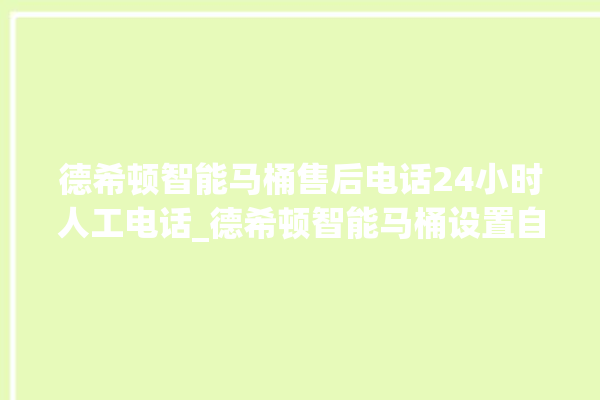 德希顿智能马桶售后电话24小时人工电话_德希顿智能马桶设置自动冲水 。马桶