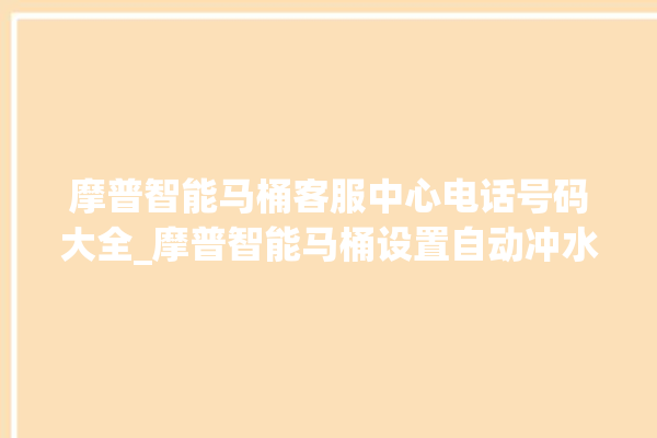 摩普智能马桶客服中心电话号码大全_摩普智能马桶设置自动冲水 。马桶