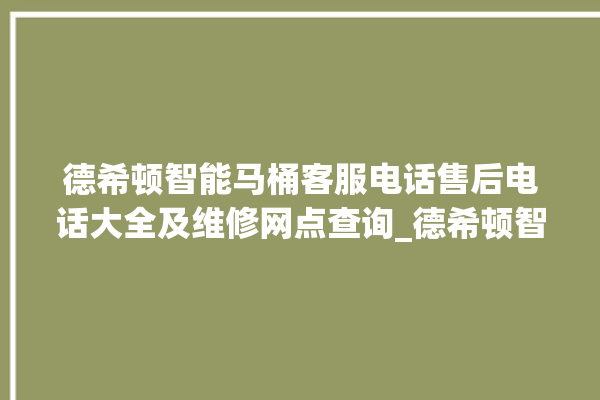 德希顿智能马桶客服电话售后电话大全及维修网点查询_德希顿智能马桶遥控器说明书 。马桶