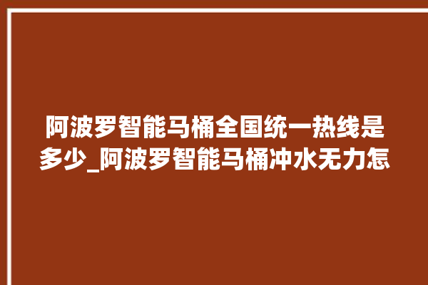 阿波罗智能马桶全国统一热线是多少_阿波罗智能马桶冲水无力怎么解决 。阿波罗