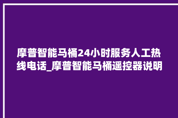 摩普智能马桶24小时服务人工热线电话_摩普智能马桶遥控器说明书 。马桶