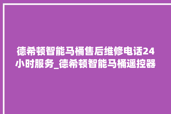 德希顿智能马桶售后维修电话24小时服务_德希顿智能马桶遥控器说明书 。马桶