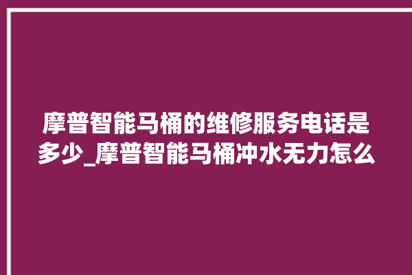 摩普智能马桶的维修服务电话是多少_摩普智能马桶冲水无力怎么解决 。马桶