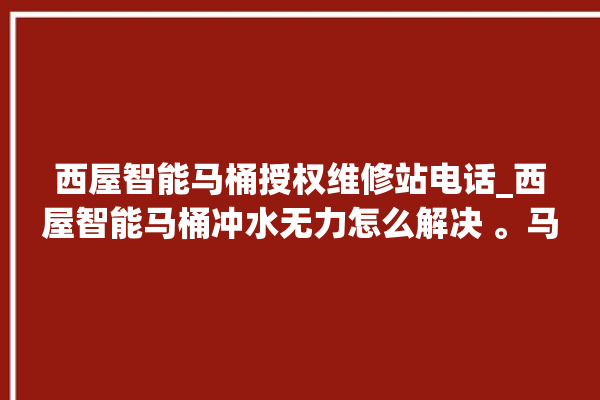 西屋智能马桶授权维修站电话_西屋智能马桶冲水无力怎么解决 。马桶