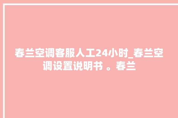 春兰空调客服人工24小时_春兰空调设置说明书 。春兰